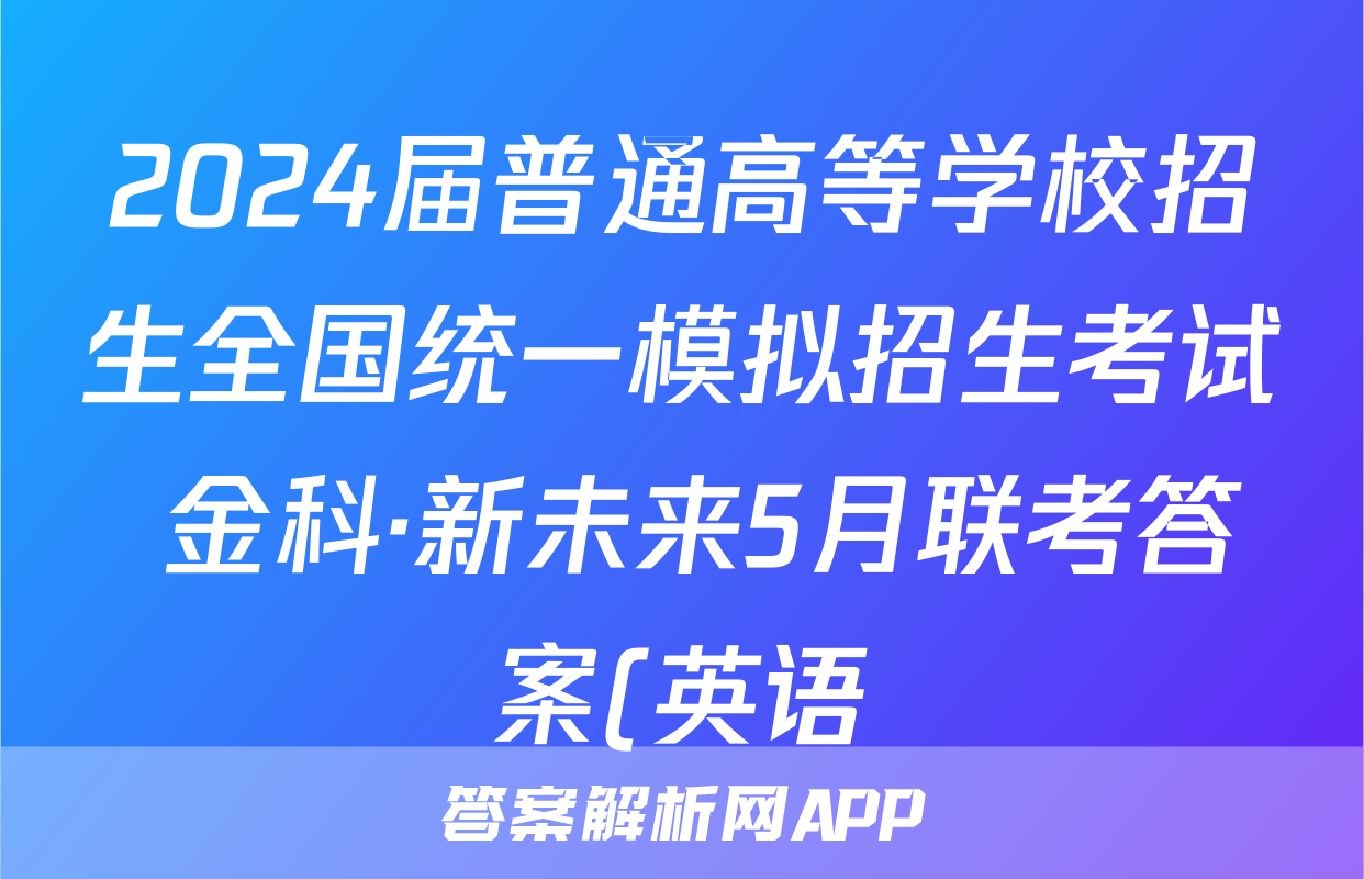 2024届普通高等学校招生全国统一模拟招生考试 金科·新未来5月联考答案(英语)